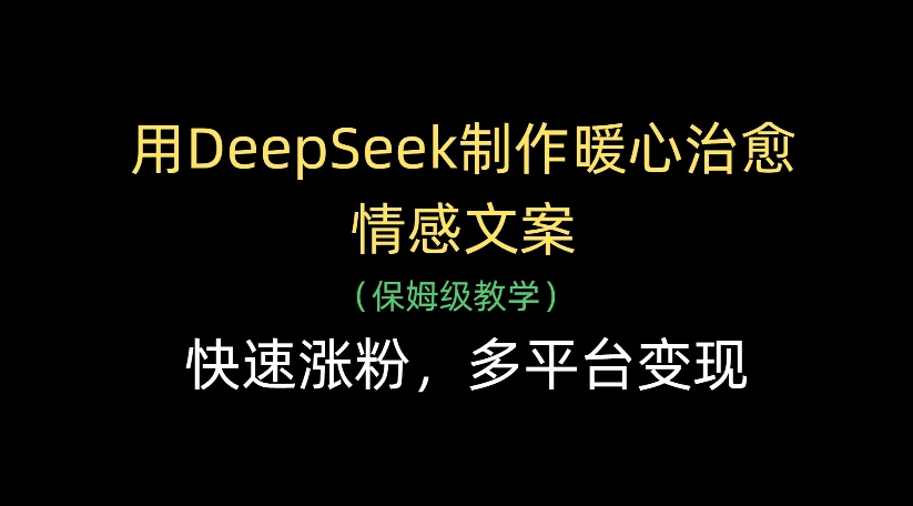 用DeepSeek制作暖心治愈情感文案，多平台变现，快速涨粉极客联盟-网创项目资源站-副业项目-创业项目-搞钱项目极客联盟