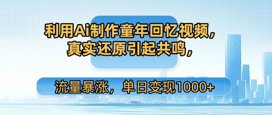 利用Ai制作童年回忆视频，真实还原引起共鸣，流量暴涨，单日变现1000+极客联盟-网创项目资源站-副业项目-创业项目-搞钱项目极客联盟
