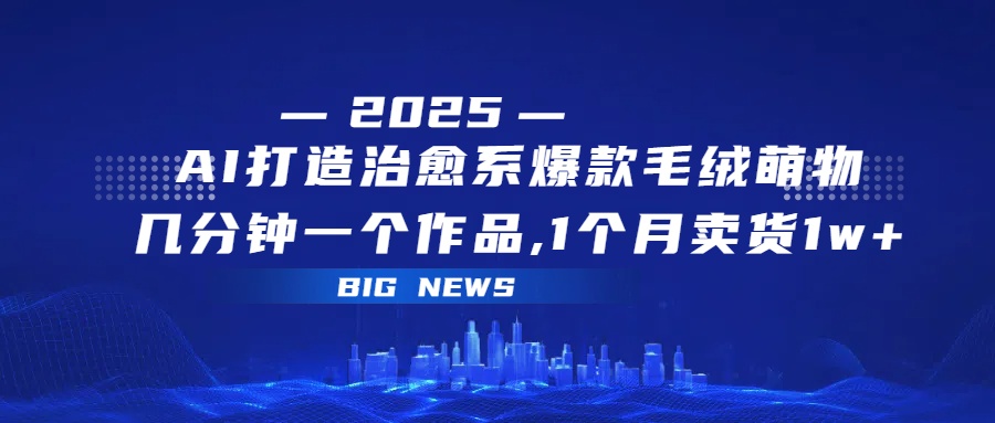 AI打造治愈系爆款毛绒萌物，几分钟一个作品,1 个月卖货 1w+极客联盟-网创项目资源站-副业项目-创业项目-搞钱项目极客联盟