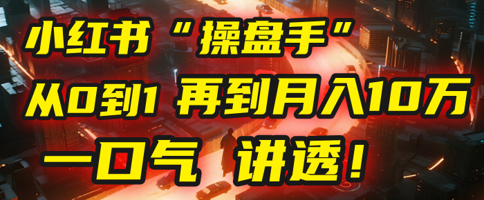 从0到1，再到月入10万，我把这套小红书“操盘手”打法，4节课讲透！极客联盟-网创项目资源站-副业项目-创业项目-搞钱项目极客联盟