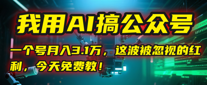 我用AI搞公众号，一个号月入3.1万，这波被忽视的红利，今天免费教！极客联盟-网创项目资源站-副业项目-创业项目-搞钱项目极客联盟