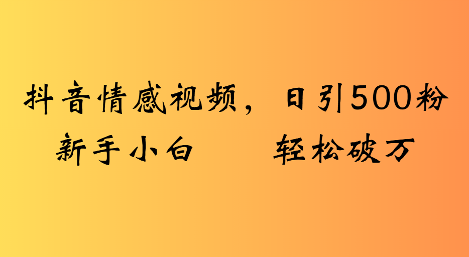 抖音情感视频，日引500粉新手小白轻松破万极客联盟-网创项目资源站-副业项目-创业项目-搞钱项目极客联盟