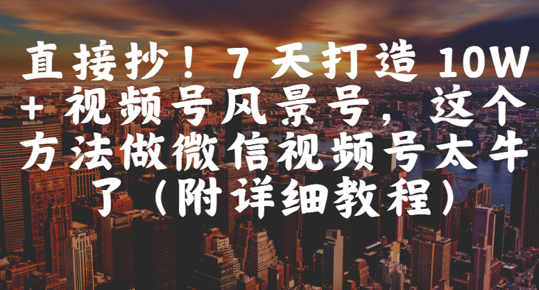 直接抄！7 天打造 10W + 视频号风景号，这个方法做微信视频号太牛了（附详细教程）极客联盟-网创项目资源站-副业项目-创业项目-搞钱项目极客联盟