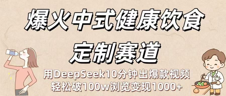 爆火中式健康饮食定制赛道：用DeepSeek10分钟出爆款视频，轻松破100w浏览变现1000+极客联盟-网创项目资源站-副业项目-创业项目-搞钱项目极客联盟