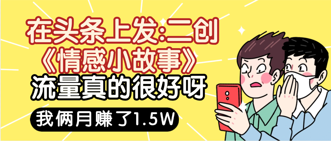 惊叹！在头条上发：二创《情感小故事》流量超级爆，我俩月单号赚了1.5W，熟悉后可以多账户操作哦！极客联盟-网创项目资源站-副业项目-创业项目-搞钱项目极客联盟