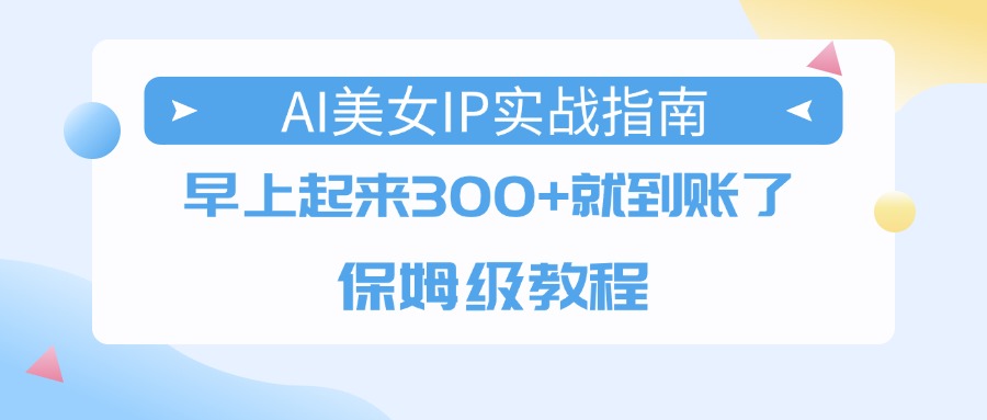 AI美女IP实战指南,早上起来300+就到账了,保姆级教程极客联盟-网创项目资源站-副业项目-创业项目-搞钱项目极客联盟
