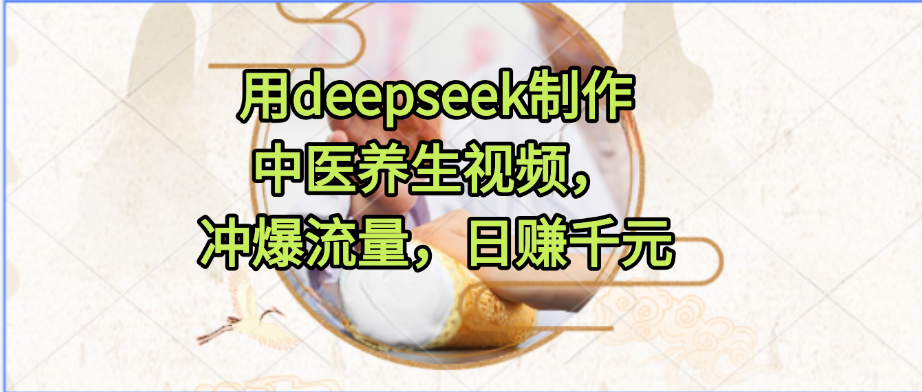 用deepseek制作中医养生视频，冲爆流量，日赚千元极客联盟-网创项目资源站-副业项目-创业项目-搞钱项目极客联盟