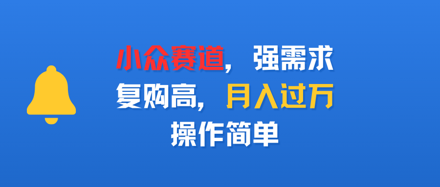 小众赛道,强需求,复购高,月入过万,操作简单极客联盟-网创项目资源站-副业项目-创业项目-搞钱项目极客联盟