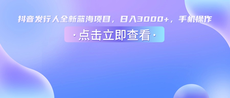抖音发行人，全新蓝海项目，日入3000+，手机操作极客联盟-网创项目资源站-副业项目-创业项目-搞钱项目极客联盟