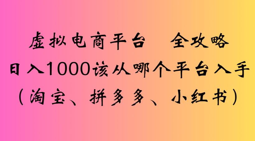 虚拟电商平台 全攻略日入1000该从哪个平台入手(淘宝、拼多多、小红书)极客联盟-网创项目资源站-副业项目-创业项目-搞钱项目极客联盟