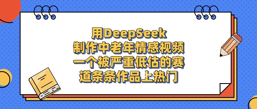 用DeepSeek制作,中老年情感视频,一个被严重低估的赛道,条条作品上热门极客联盟-网创项目资源站-副业项目-创业项目-搞钱项目极客联盟